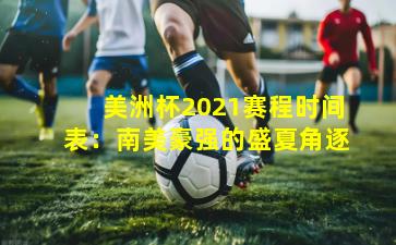 美洲杯2021赛程时间表：南美豪强的盛夏角逐
