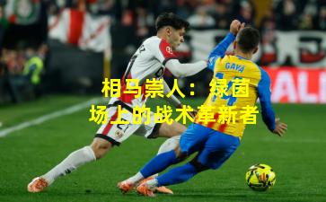 相马崇人:绿茵场上的战术革新者