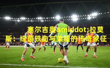 塞尔吉奥·拉莫斯：绿茵铁血与荣耀的传奇象征