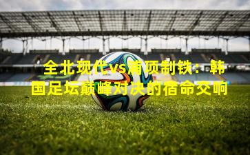 全北现代vs浦项制铁：韩国足坛巅峰对决的宿命交响