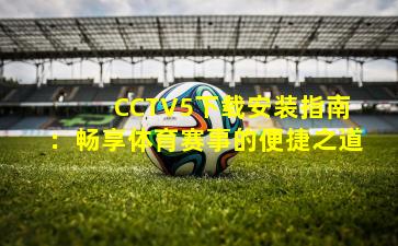 CCTV5下载安装指南:畅享体育赛事的便捷之道