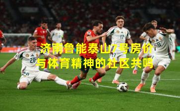 济南鲁能泰山7号房价与体育精神的社区共鸣