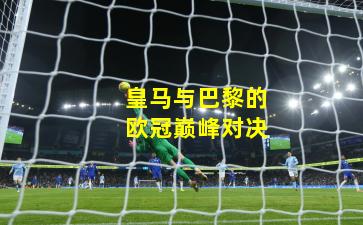 皇马与巴黎的欧冠巅峰对决