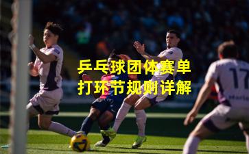 乒乓球团体赛单打环节规则详解