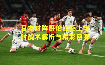 日本对阵哥伦比亚上半时战术解析与精彩回眸