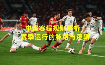  中超赛程规则解析：赛季运行的脉络与逻辑