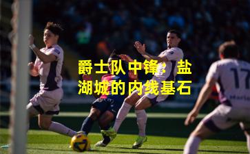 爵士队中锋：盐湖城的内线基石