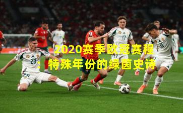 2020赛季欧冠赛程：特殊年份的绿茵史诗