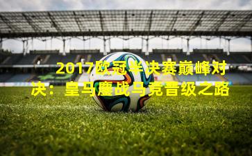 2017欧冠半决赛巅峰对决：皇马鏖战马竞晋级之路