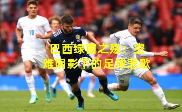 巴西绿茵之殇：空难阴影下的足球悲歌