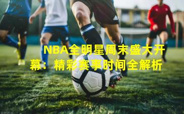 NBA全明星周末盛大开幕:精彩赛事时间全解析